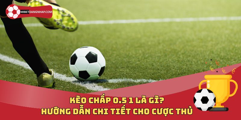 Kèo Chấp 0.5 1 Là Gì? Hướng Dẫn Chi Tiết Cho Cược Thủ 