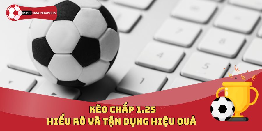 Kèo Chấp 1.25: Hiểu Rõ Và Tận Dụng Hiệu Quả Trong Cá Độ Bóng Đá