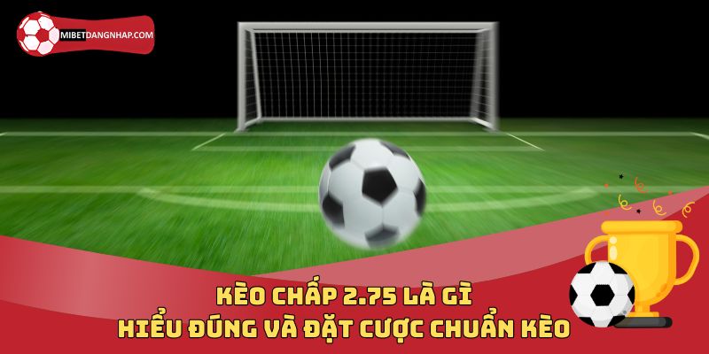 Kèo Chấp 2.75 Là Gì? Hiểu Đúng Và Đặt Cược Chuẩn Kèo