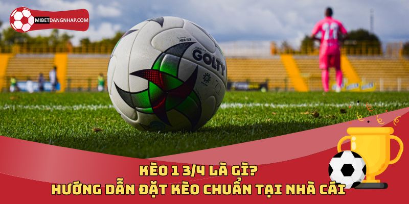 Kèo 1 3/4 Là Gì? Hướng Dẫn Đặt Kèo Chuẩn Tại Nhà Cái